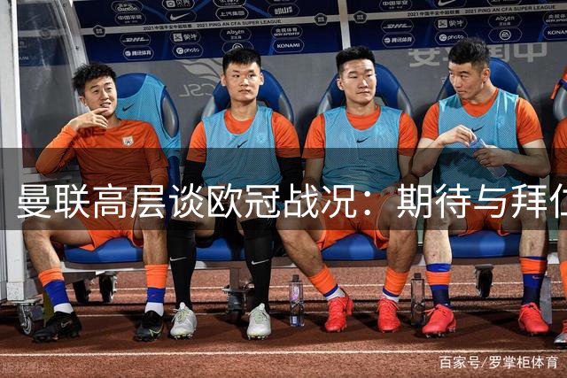 曼联高层谈欧冠战况：期待与拜仁再续经典 志在争冠